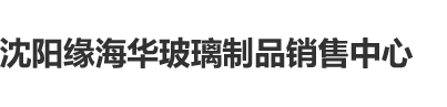 把小鸡鸡捅入女生肛门里的视频沈阳缘海华玻璃制品销售中心